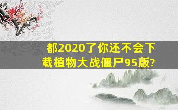 都2020了你还不会下载植物大战僵尸95版?