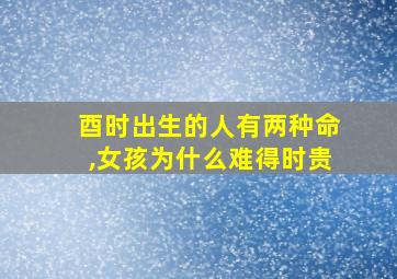 酉时出生的人有两种命,女孩为什么难得时贵