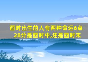 酉时出生的人有两种命运6点28分是酉时中,还是酉时末