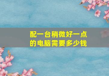 配一台稍微好一点的电脑需要多少钱