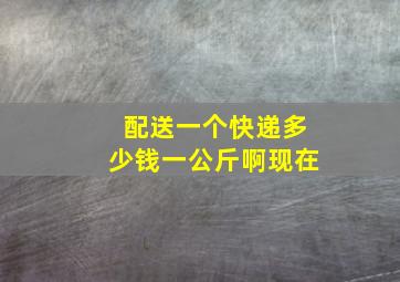 配送一个快递多少钱一公斤啊现在