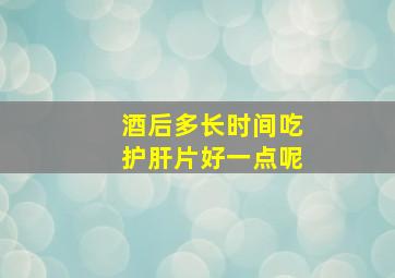 酒后多长时间吃护肝片好一点呢