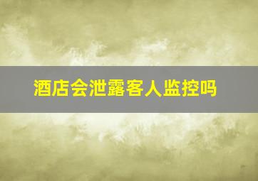 酒店会泄露客人监控吗