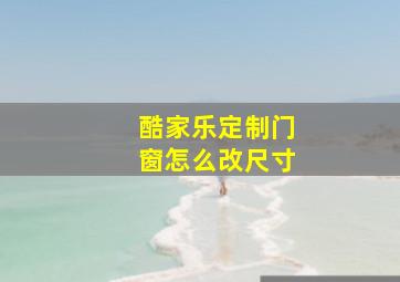 酷家乐定制门窗怎么改尺寸