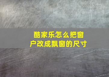 酷家乐怎么把窗户改成飘窗的尺寸