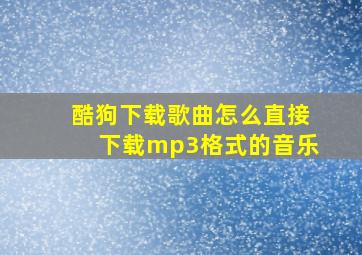 酷狗下载歌曲怎么直接下载mp3格式的音乐