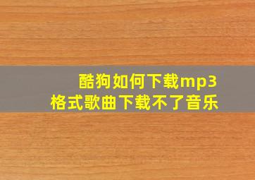 酷狗如何下载mp3格式歌曲下载不了音乐