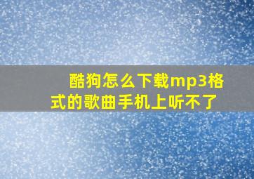 酷狗怎么下载mp3格式的歌曲手机上听不了