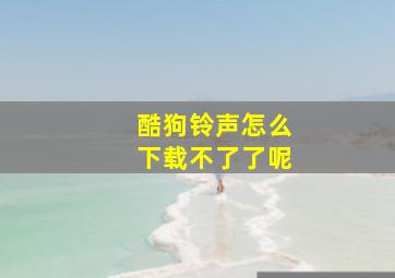 酷狗铃声怎么下载不了了呢