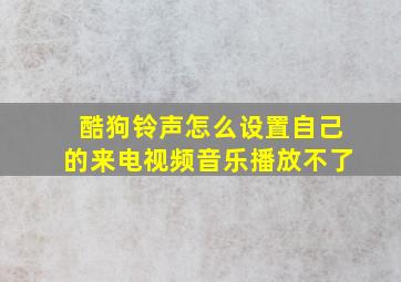 酷狗铃声怎么设置自己的来电视频音乐播放不了