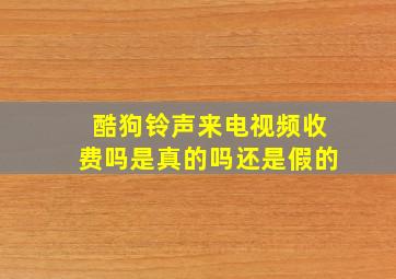 酷狗铃声来电视频收费吗是真的吗还是假的