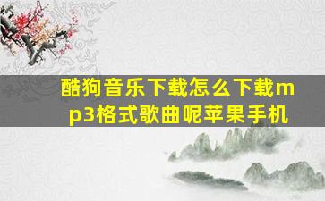 酷狗音乐下载怎么下载mp3格式歌曲呢苹果手机