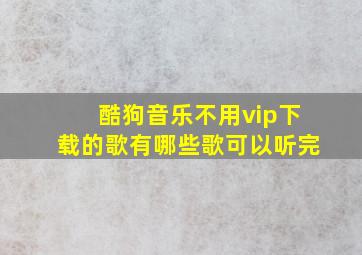 酷狗音乐不用vip下载的歌有哪些歌可以听完