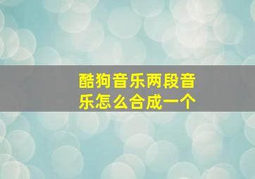 酷狗音乐两段音乐怎么合成一个