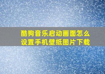 酷狗音乐启动画面怎么设置手机壁纸图片下载