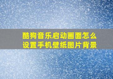 酷狗音乐启动画面怎么设置手机壁纸图片背景