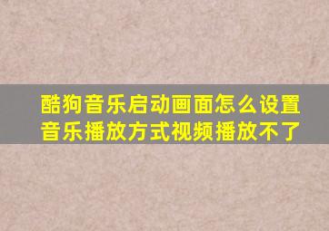 酷狗音乐启动画面怎么设置音乐播放方式视频播放不了