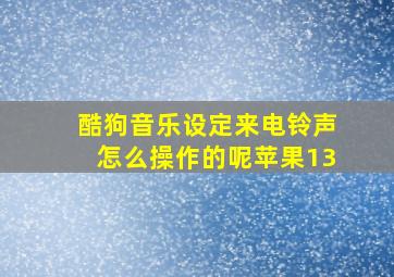 酷狗音乐设定来电铃声怎么操作的呢苹果13