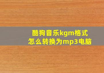 酷狗音乐kgm格式怎么转换为mp3电脑