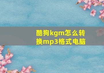 酷狗kgm怎么转换mp3格式电脑