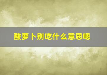 酸萝卜别吃什么意思嗯