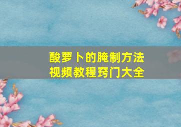 酸萝卜的腌制方法视频教程窍门大全