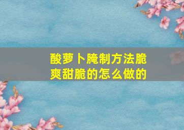 酸萝卜腌制方法脆爽甜脆的怎么做的