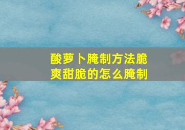 酸萝卜腌制方法脆爽甜脆的怎么腌制