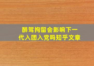 醉驾拘留会影响下一代入团入党吗知乎文章