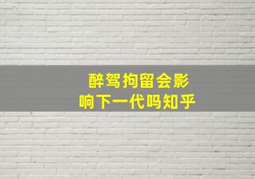 醉驾拘留会影响下一代吗知乎