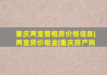 重庆两室整租房价格信息|两室房价租金|重庆房产网