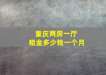 重庆两房一厅 租金多少钱一个月