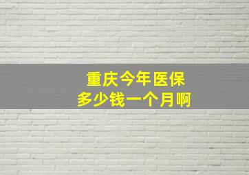 重庆今年医保多少钱一个月啊