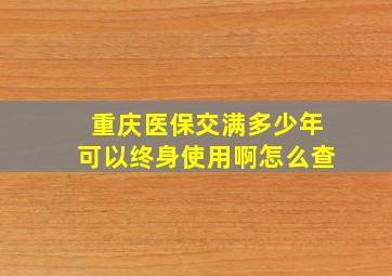 重庆医保交满多少年可以终身使用啊怎么查