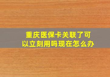 重庆医保卡关联了可以立刻用吗现在怎么办