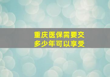 重庆医保需要交多少年可以享受