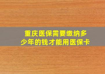 重庆医保需要缴纳多少年的钱才能用医保卡