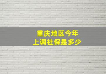 重庆地区今年上调社保是多少