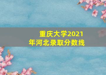 重庆大学2021年河北录取分数线