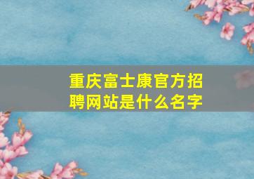 重庆富士康官方招聘网站是什么名字