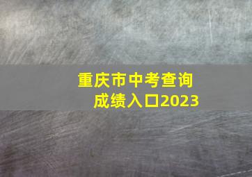 重庆市中考查询成绩入口2023