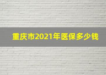 重庆市2021年医保多少钱