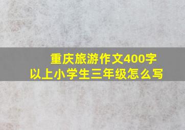 重庆旅游作文400字以上小学生三年级怎么写