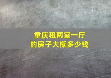 重庆租两室一厅的房子大概多少钱