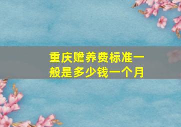 重庆赡养费标准一般是多少钱一个月