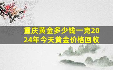 重庆黄金多少钱一克2024年今天黄金价格回收