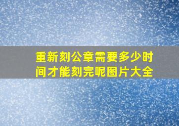 重新刻公章需要多少时间才能刻完呢图片大全