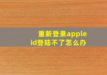 重新登录apple id登陆不了怎么办