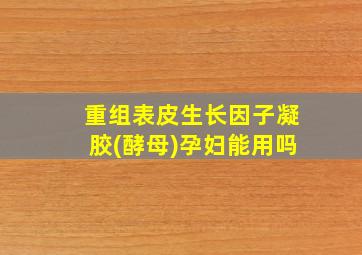 重组表皮生长因子凝胶(酵母)孕妇能用吗