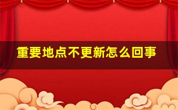 重要地点不更新怎么回事